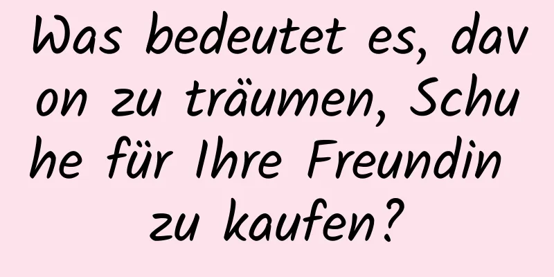 Was bedeutet es, davon zu träumen, Schuhe für Ihre Freundin zu kaufen?