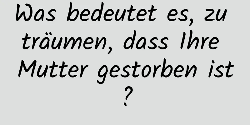 Was bedeutet es, zu träumen, dass Ihre Mutter gestorben ist?