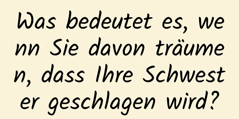 Was bedeutet es, wenn Sie davon träumen, dass Ihre Schwester geschlagen wird?