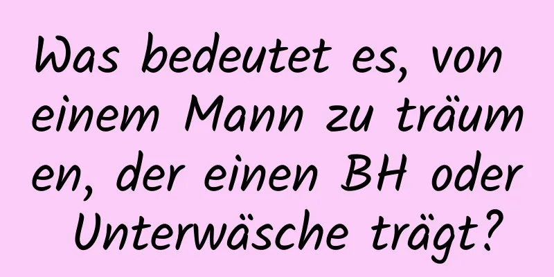 Was bedeutet es, von einem Mann zu träumen, der einen BH oder Unterwäsche trägt?