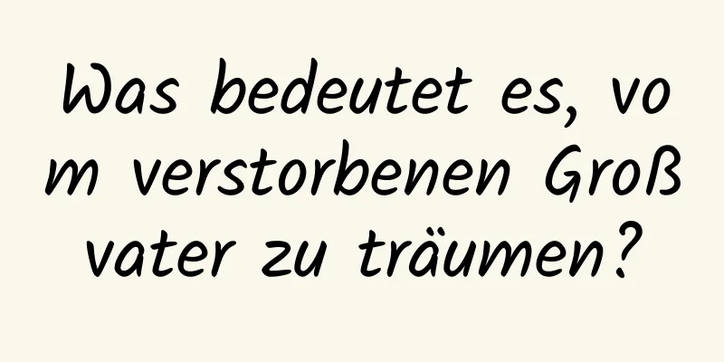 Was bedeutet es, vom verstorbenen Großvater zu träumen?