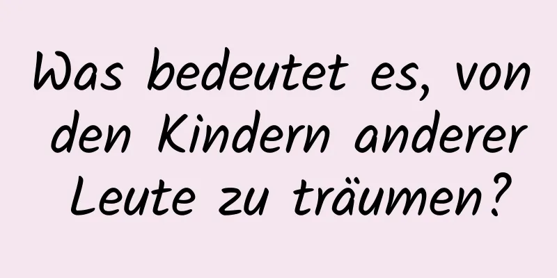 Was bedeutet es, von den Kindern anderer Leute zu träumen?