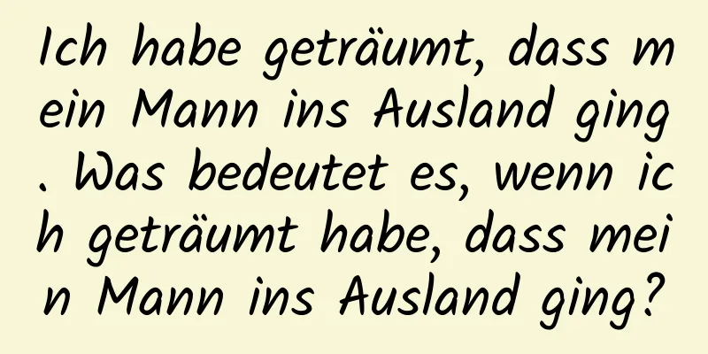 Ich habe geträumt, dass mein Mann ins Ausland ging. Was bedeutet es, wenn ich geträumt habe, dass mein Mann ins Ausland ging?