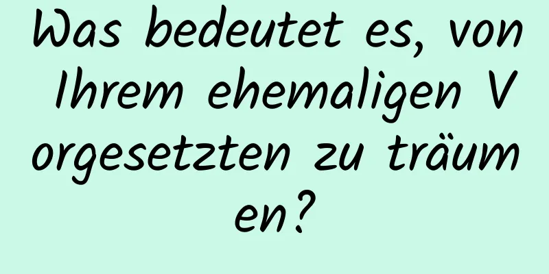 Was bedeutet es, von Ihrem ehemaligen Vorgesetzten zu träumen?