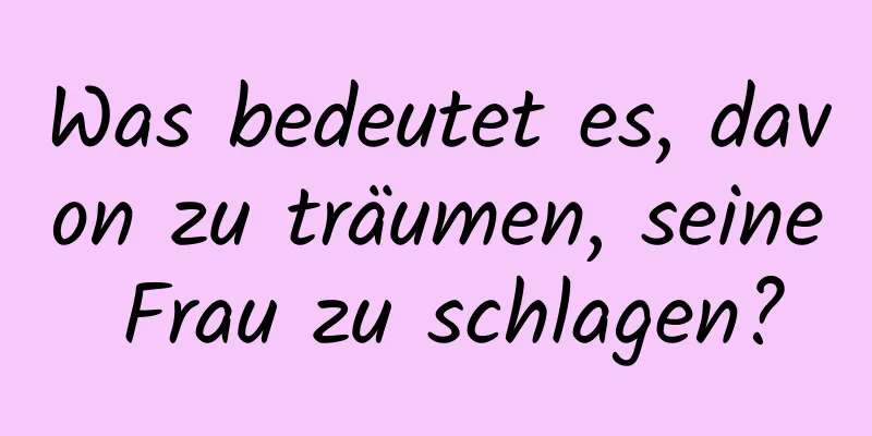 Was bedeutet es, davon zu träumen, seine Frau zu schlagen?