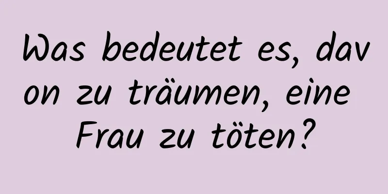 Was bedeutet es, davon zu träumen, eine Frau zu töten?