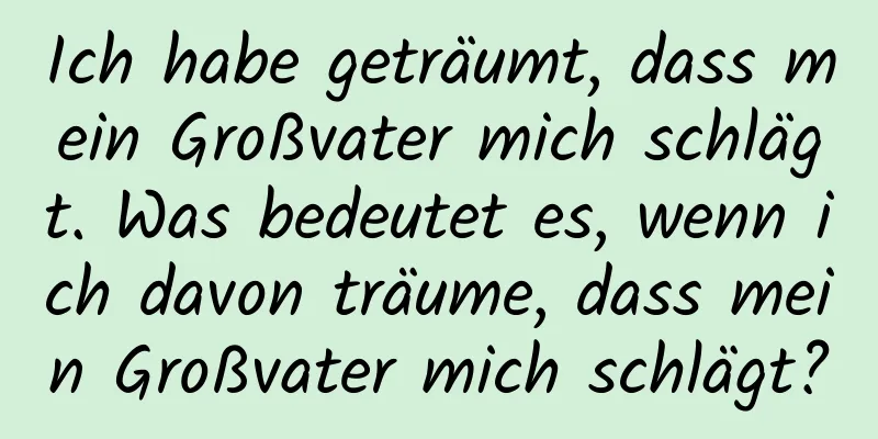 Ich habe geträumt, dass mein Großvater mich schlägt. Was bedeutet es, wenn ich davon träume, dass mein Großvater mich schlägt?