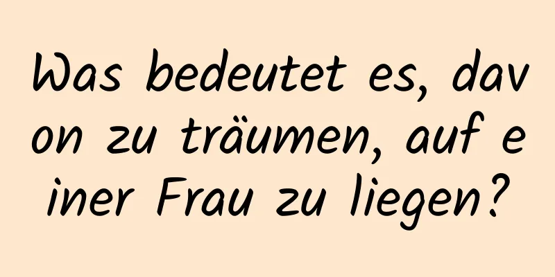 Was bedeutet es, davon zu träumen, auf einer Frau zu liegen?