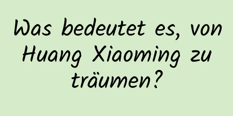 Was bedeutet es, von Huang Xiaoming zu träumen?