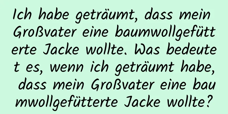 Ich habe geträumt, dass mein Großvater eine baumwollgefütterte Jacke wollte. Was bedeutet es, wenn ich geträumt habe, dass mein Großvater eine baumwollgefütterte Jacke wollte?