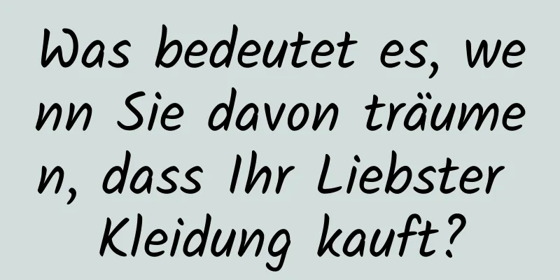 Was bedeutet es, wenn Sie davon träumen, dass Ihr Liebster Kleidung kauft?