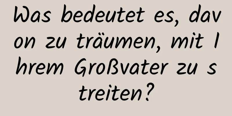 Was bedeutet es, davon zu träumen, mit Ihrem Großvater zu streiten?