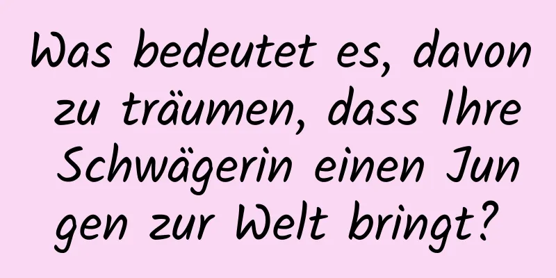 Was bedeutet es, davon zu träumen, dass Ihre Schwägerin einen Jungen zur Welt bringt?