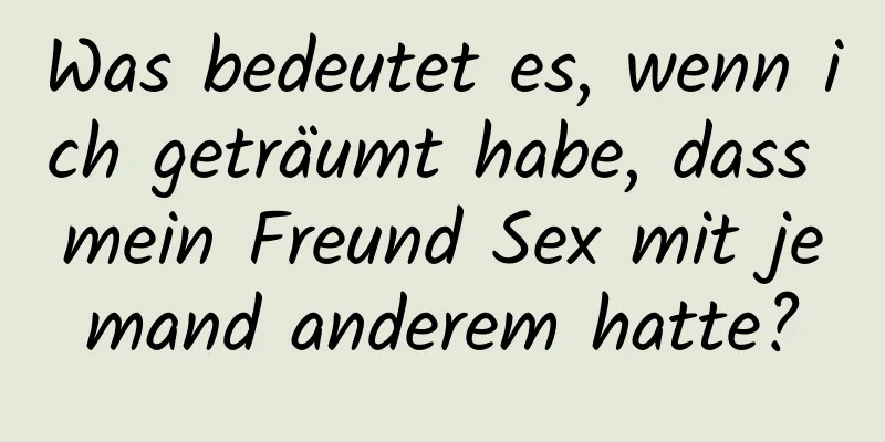 Was bedeutet es, wenn ich geträumt habe, dass mein Freund Sex mit jemand anderem hatte?