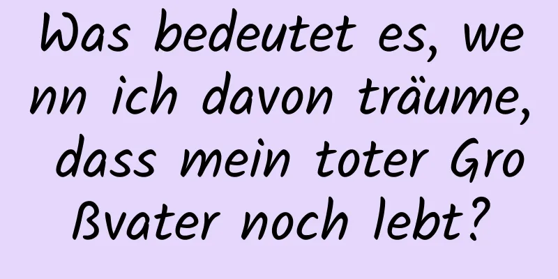 Was bedeutet es, wenn ich davon träume, dass mein toter Großvater noch lebt?