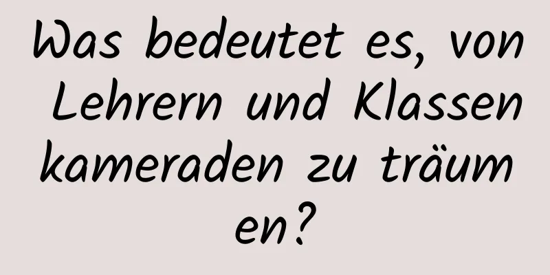 Was bedeutet es, von Lehrern und Klassenkameraden zu träumen?