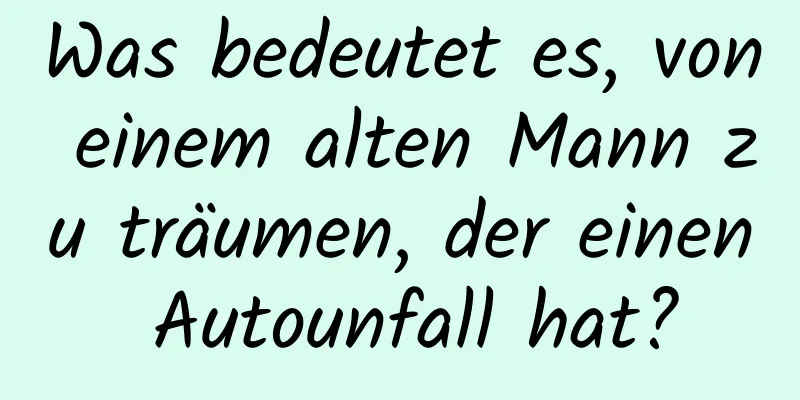 Was bedeutet es, von einem alten Mann zu träumen, der einen Autounfall hat?