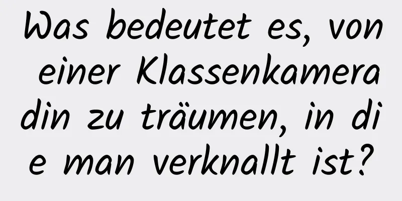 Was bedeutet es, von einer Klassenkameradin zu träumen, in die man verknallt ist?