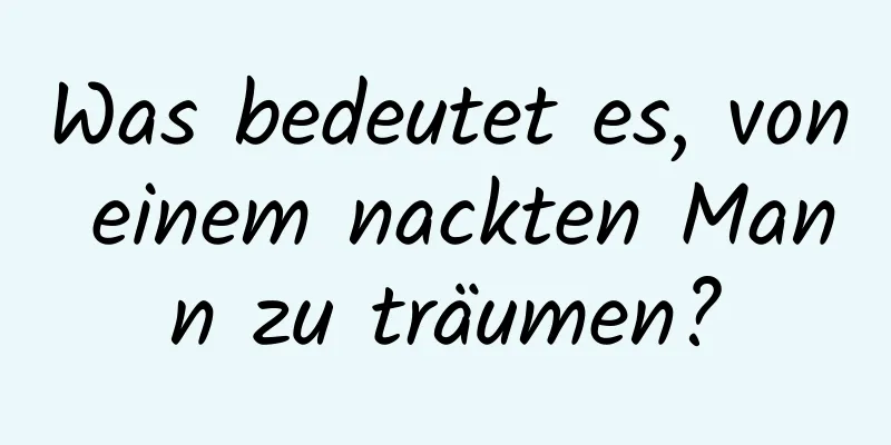 Was bedeutet es, von einem nackten Mann zu träumen?