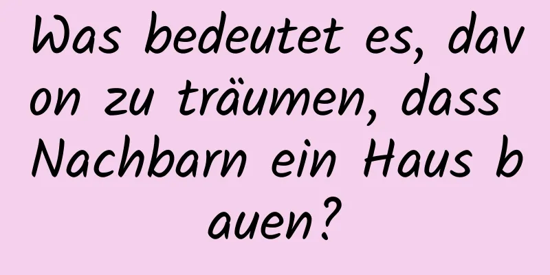 Was bedeutet es, davon zu träumen, dass Nachbarn ein Haus bauen?