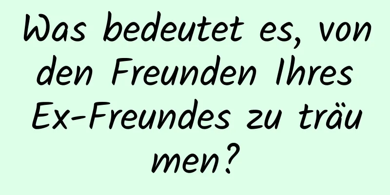 Was bedeutet es, von den Freunden Ihres Ex-Freundes zu träumen?