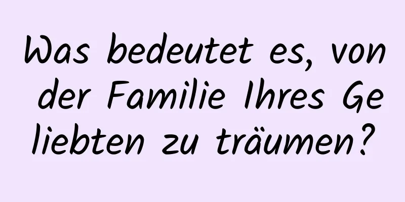 Was bedeutet es, von der Familie Ihres Geliebten zu träumen?