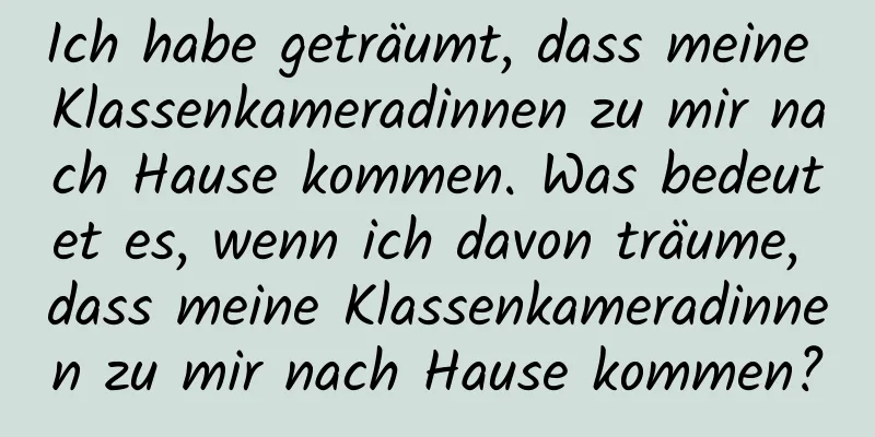 Ich habe geträumt, dass meine Klassenkameradinnen zu mir nach Hause kommen. Was bedeutet es, wenn ich davon träume, dass meine Klassenkameradinnen zu mir nach Hause kommen?