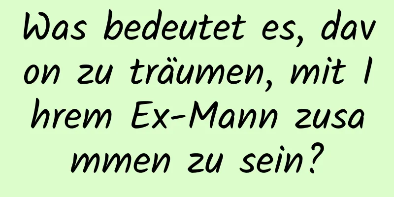 Was bedeutet es, davon zu träumen, mit Ihrem Ex-Mann zusammen zu sein?