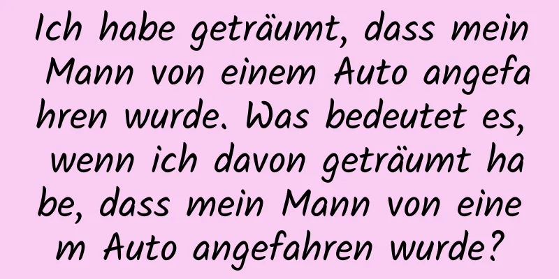 Ich habe geträumt, dass mein Mann von einem Auto angefahren wurde. Was bedeutet es, wenn ich davon geträumt habe, dass mein Mann von einem Auto angefahren wurde?