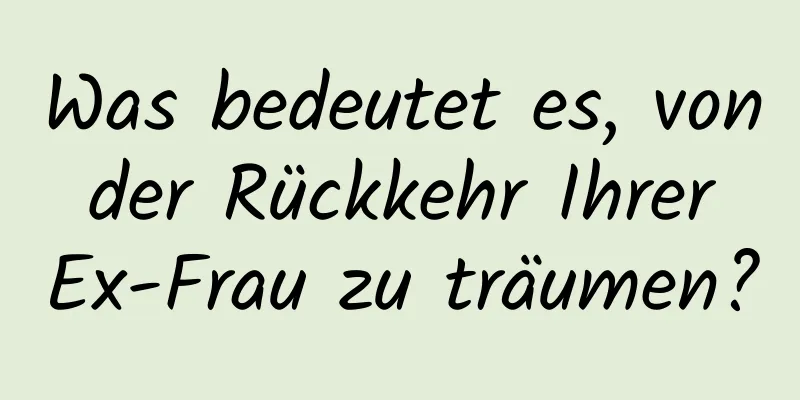 Was bedeutet es, von der Rückkehr Ihrer Ex-Frau zu träumen?