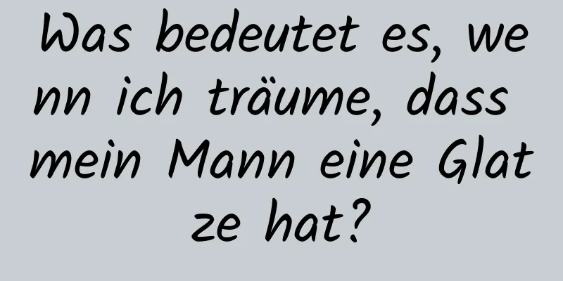 Was bedeutet es, wenn ich träume, dass mein Mann eine Glatze hat?