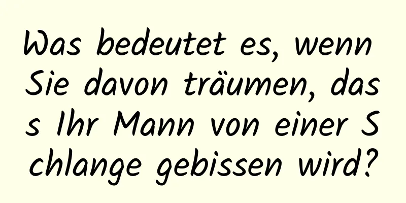 Was bedeutet es, wenn Sie davon träumen, dass Ihr Mann von einer Schlange gebissen wird?