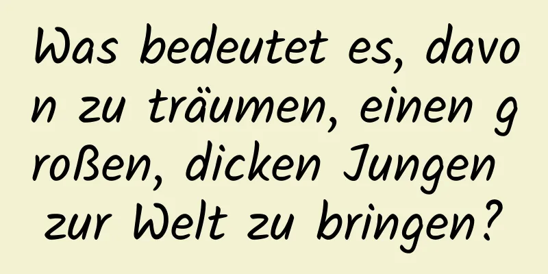 Was bedeutet es, davon zu träumen, einen großen, dicken Jungen zur Welt zu bringen?