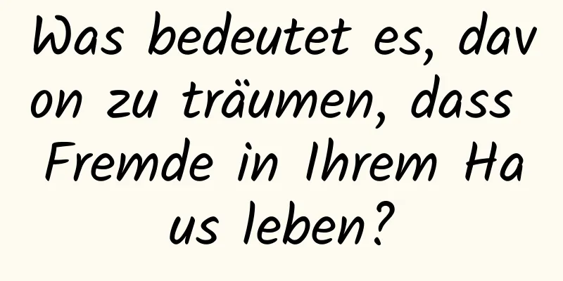 Was bedeutet es, davon zu träumen, dass Fremde in Ihrem Haus leben?