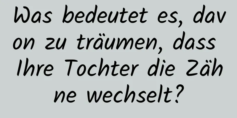 Was bedeutet es, davon zu träumen, dass Ihre Tochter die Zähne wechselt?