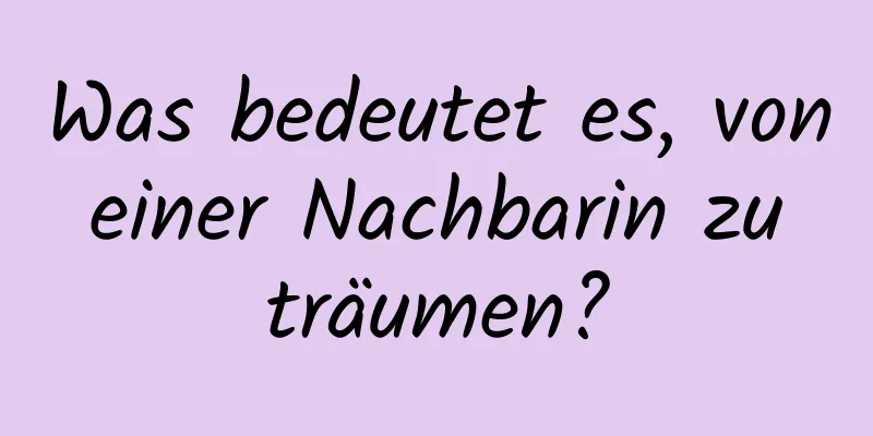 Was bedeutet es, von einer Nachbarin zu träumen?