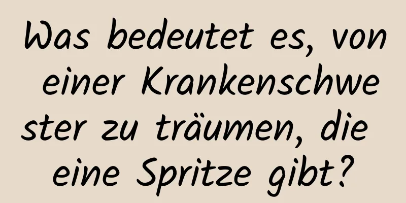 Was bedeutet es, von einer Krankenschwester zu träumen, die eine Spritze gibt?