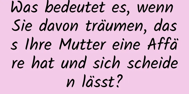 Was bedeutet es, wenn Sie davon träumen, dass Ihre Mutter eine Affäre hat und sich scheiden lässt?