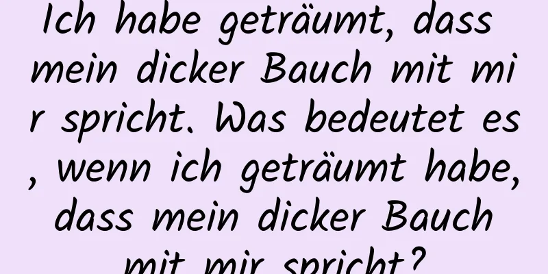 Ich habe geträumt, dass mein dicker Bauch mit mir spricht. Was bedeutet es, wenn ich geträumt habe, dass mein dicker Bauch mit mir spricht?