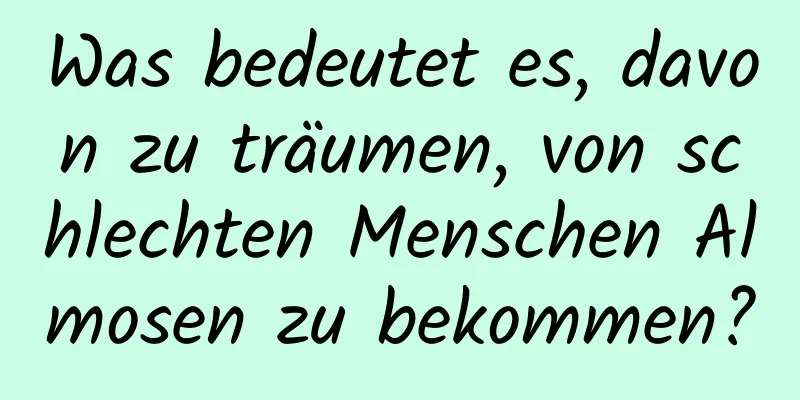 Was bedeutet es, davon zu träumen, von schlechten Menschen Almosen zu bekommen?