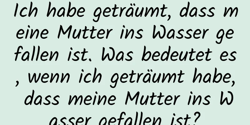 Ich habe geträumt, dass meine Mutter ins Wasser gefallen ist. Was bedeutet es, wenn ich geträumt habe, dass meine Mutter ins Wasser gefallen ist?