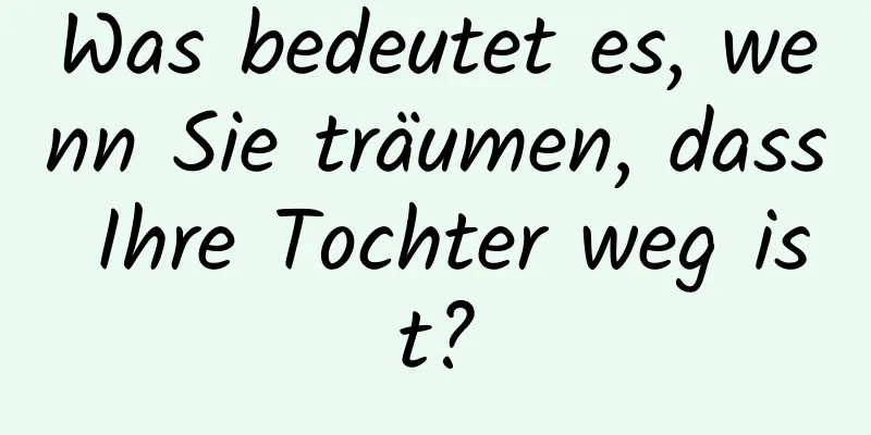 Was bedeutet es, wenn Sie träumen, dass Ihre Tochter weg ist?