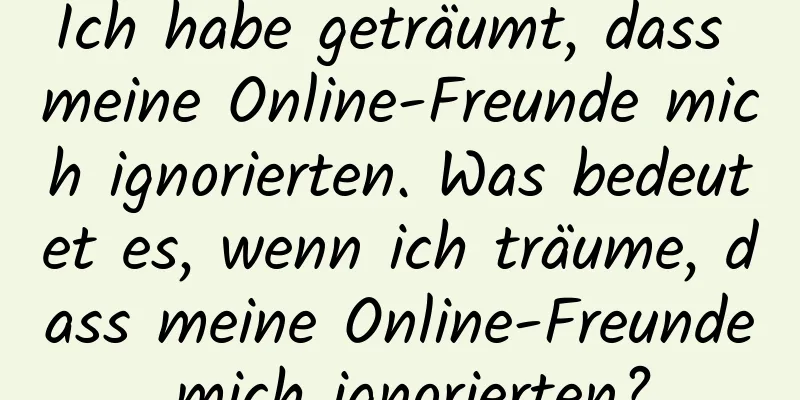 Ich habe geträumt, dass meine Online-Freunde mich ignorierten. Was bedeutet es, wenn ich träume, dass meine Online-Freunde mich ignorierten?