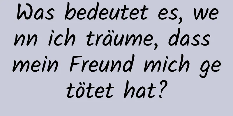 Was bedeutet es, wenn ich träume, dass mein Freund mich getötet hat?