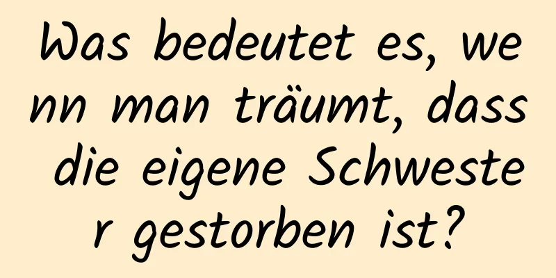 Was bedeutet es, wenn man träumt, dass die eigene Schwester gestorben ist?