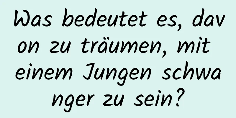 Was bedeutet es, davon zu träumen, mit einem Jungen schwanger zu sein?