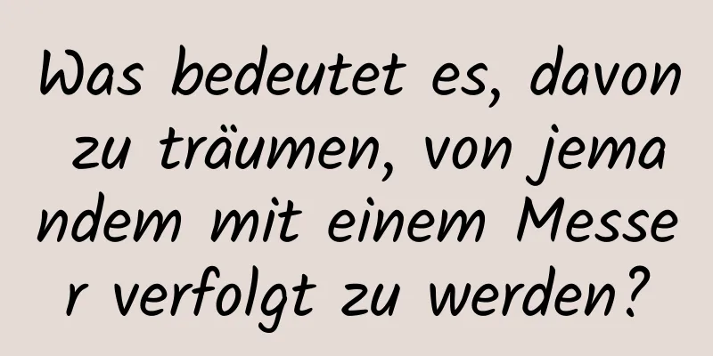 Was bedeutet es, davon zu träumen, von jemandem mit einem Messer verfolgt zu werden?