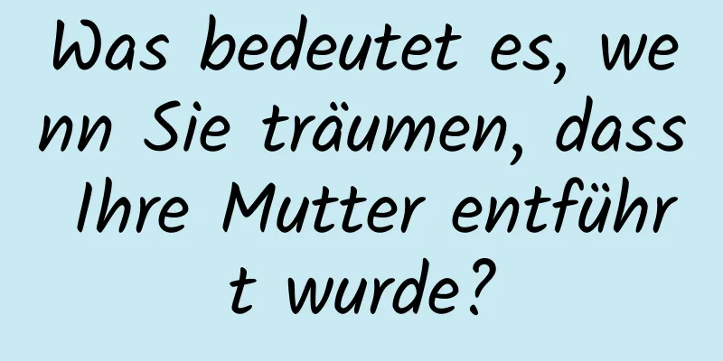 Was bedeutet es, wenn Sie träumen, dass Ihre Mutter entführt wurde?