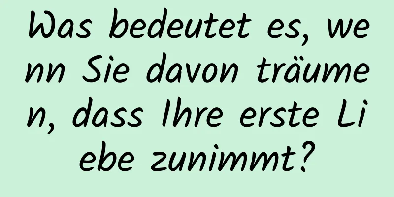 Was bedeutet es, wenn Sie davon träumen, dass Ihre erste Liebe zunimmt?