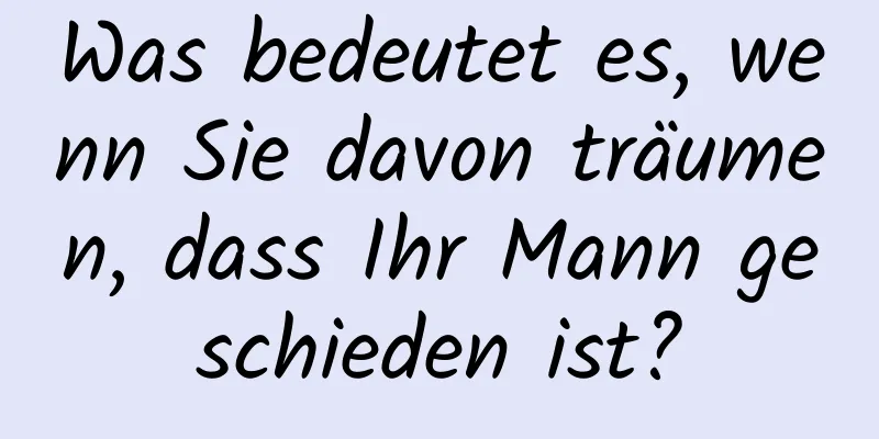 Was bedeutet es, wenn Sie davon träumen, dass Ihr Mann geschieden ist?